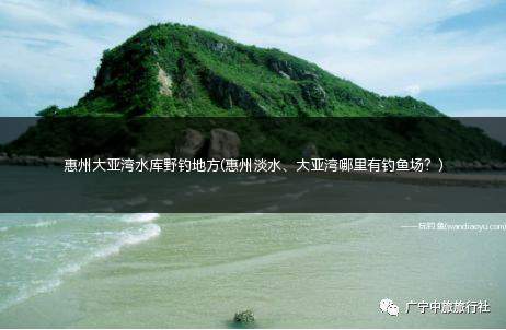 惠州大亚湾水库野钓地方(惠州淡水、大亚湾哪里有钓鱼场？)